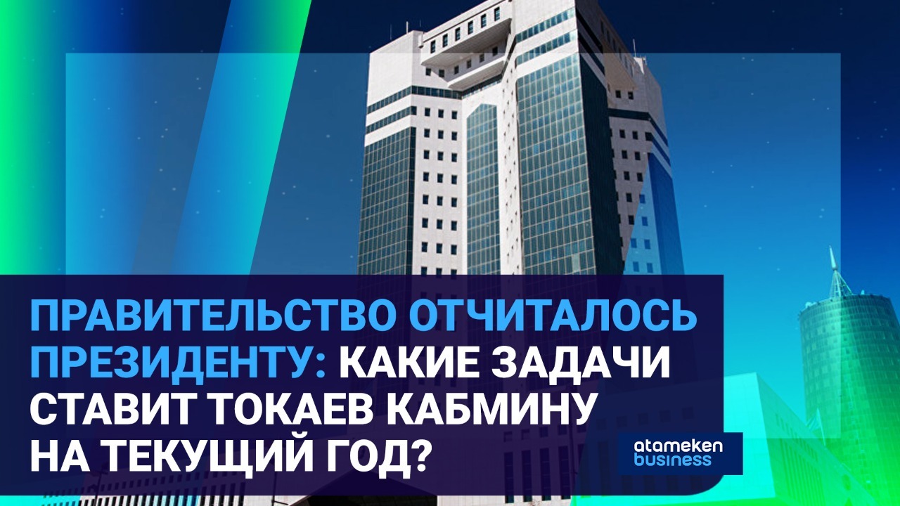 Правительство отчиталось президенту: какие задачи ставит Токаев кабмину на текущий год? 