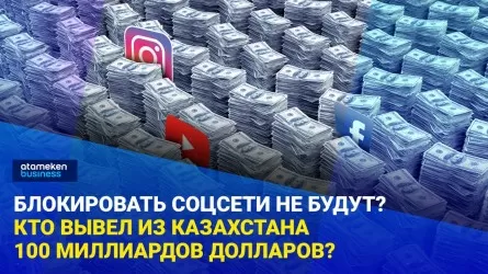 Блокировать соцсети не будут? Кто вывел из Казахстана 100 миллиардов долларов?