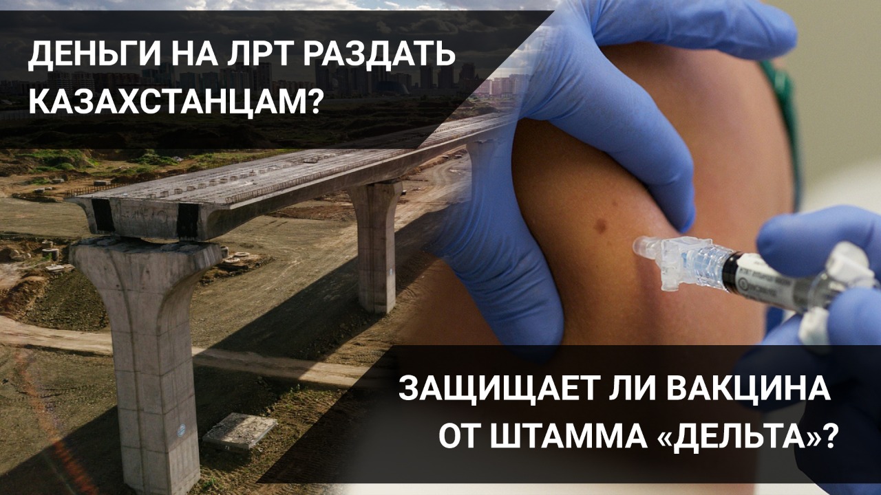 Деньги на ЛРТ раздать казахстанцам? Защищает ли вакцина от штамма «Дельта»? 